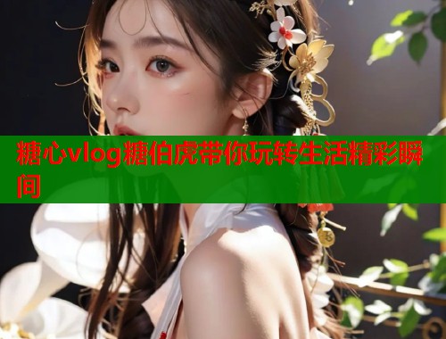 糖心vlog糖伯虎带你玩转生活精彩瞬间  第1张
