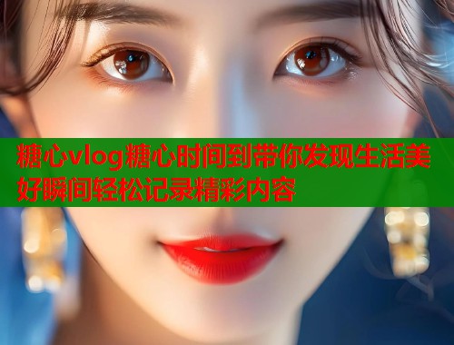 糖心vlog糖心时间到带你发现生活美好瞬间轻松记录精彩内容  第1张