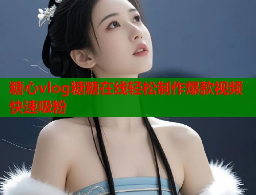 糖心vlog糖糖在线轻松制作爆款视频快速吸粉  第2张