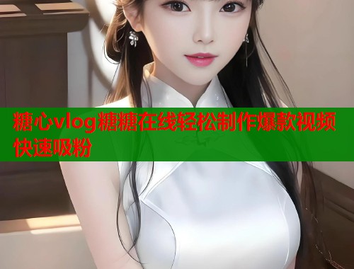 糖心vlog糖糖在线轻松制作爆款视频快速吸粉  第1张