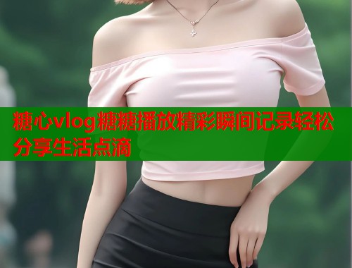 糖心vlog糖糖播放精彩瞬间记录轻松分享生活点滴  第1张
