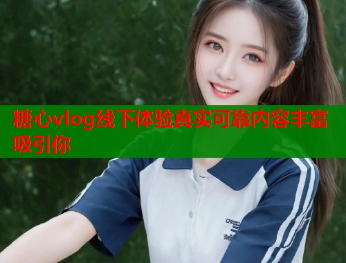 糖心vlog线下体验真实可靠内容丰富吸引你  第1张