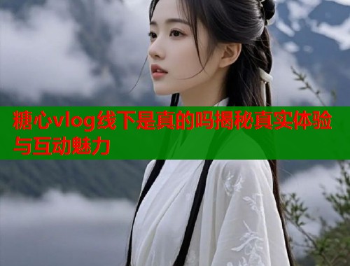 糖心vlog线下是真的吗揭秘真实体验与互动魅力  第1张