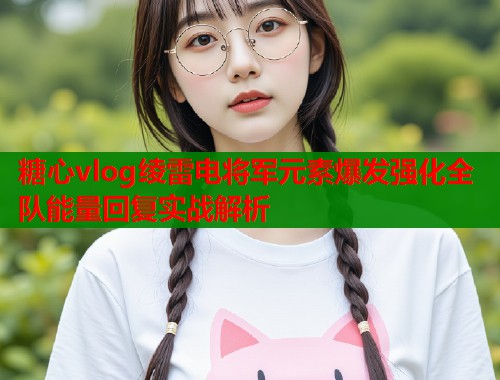 糖心vlog绫雷电将军元素爆发强化全队能量回复实战解析  第1张