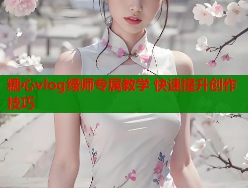 糖心vlog绿师专属教学 快速提升创作技巧  第1张