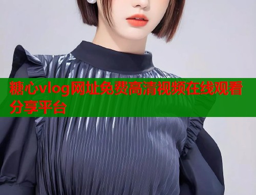 糖心vlog网址免费高清视频在线观看分享平台  第2张