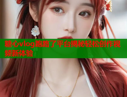 糖心vlog跑路了平台揭秘轻松创作视频新体验  第2张