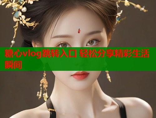 糖心vlog跳转入口 轻松分享精彩生活瞬间  第1张