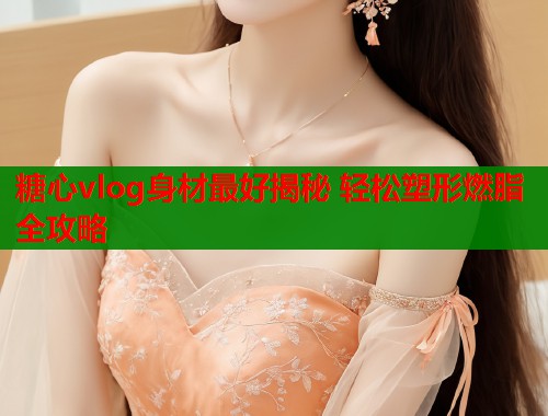 糖心vlog身材最好揭秘 轻松塑形燃脂全攻略  第2张