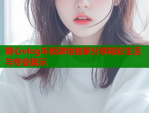 糖心vlog车模淑怡独家分享精彩生活与专业展示  第2张