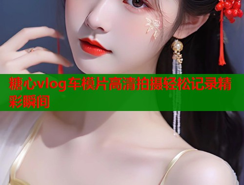 糖心vlog车模片高清拍摄轻松记录精彩瞬间  第1张