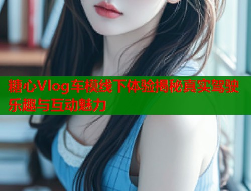 糖心Vlog车模线下体验揭秘真实驾驶乐趣与互动魅力  第1张
