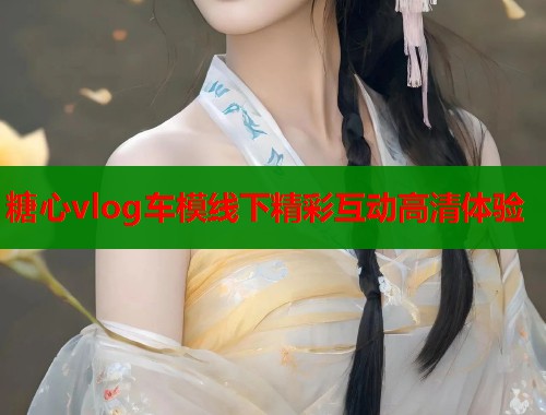 糖心vlog车模线下精彩互动高清体验  第1张