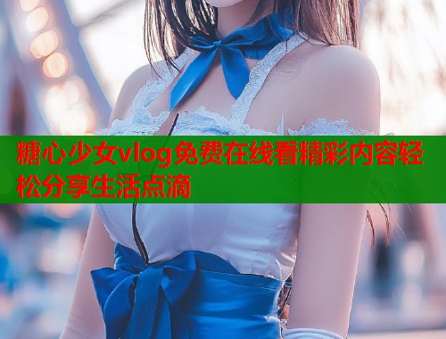 糖心少女vlog免费在线看精彩内容轻松分享生活点滴  第1张
