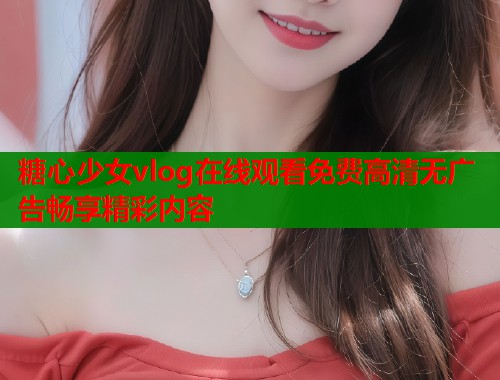 糖心少女vlog在线观看免费高清无广告畅享精彩内容  第1张