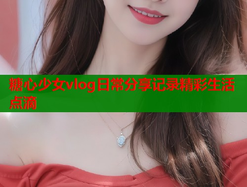 糖心少女vlog日常分享记录精彩生活点滴  第1张
