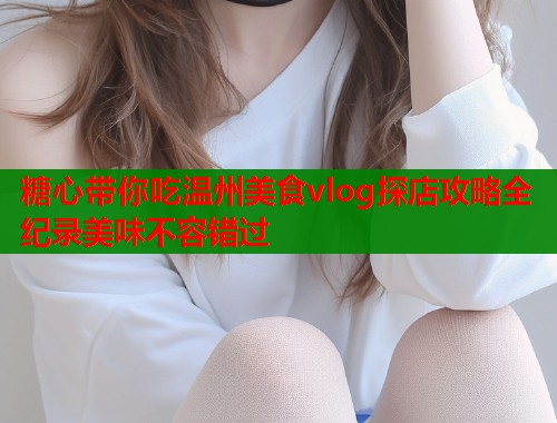 糖心带你吃温州美食vlog探店攻略全纪录美味不容错过  第1张