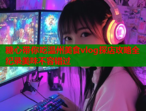 糖心带你吃温州美食vlog探店攻略全纪录美味不容错过  第2张