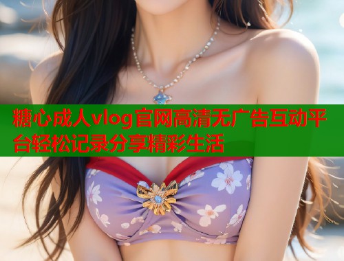 糖心成人vlog官网高清无广告互动平台轻松记录分享精彩生活  第1张