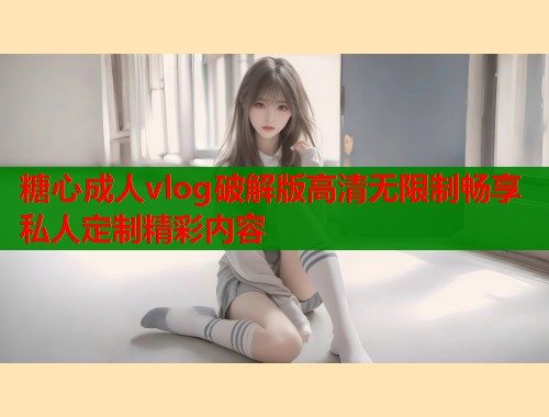 糖心成人vlog破解版高清无限制畅享私人定制精彩内容  第1张