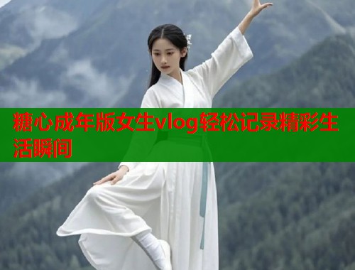 糖心成年版女生vlog轻松记录精彩生活瞬间  第1张