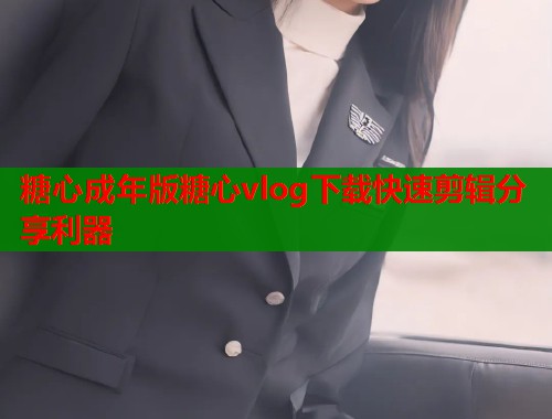 糖心成年版糖心vlog下载快速剪辑分享利器  第2张