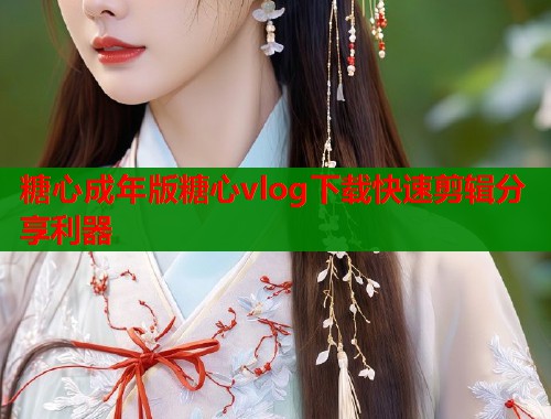 糖心成年版糖心vlog下载快速剪辑分享利器  第1张