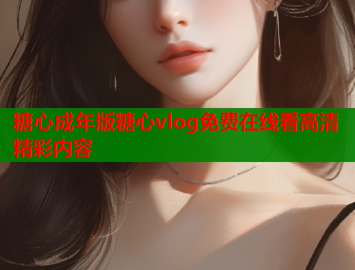 糖心成年版糖心vlog免费在线看高清精彩内容  第1张