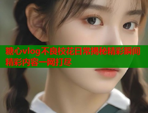 糖心vlog不良校花日常揭秘精彩瞬间精彩内容一网打尽  第1张