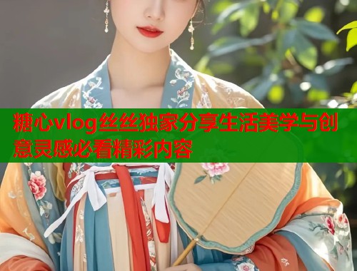 糖心vlog丝丝独家分享生活美学与创意灵感必看精彩内容  第2张