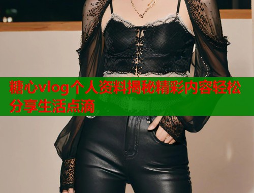 糖心vlog个人资料揭秘精彩内容轻松分享生活点滴  第1张
