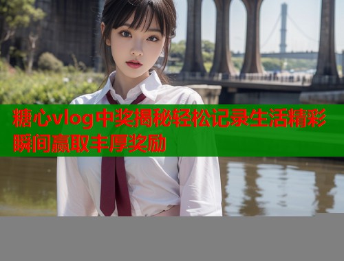 糖心vlog中奖揭秘轻松记录生活精彩瞬间赢取丰厚奖励  第1张
