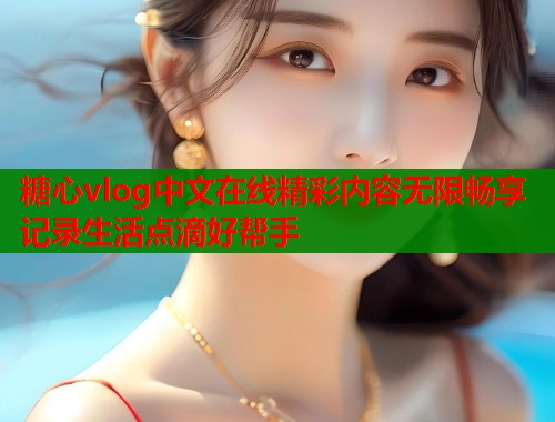 糖心vlog中文在线精彩内容无限畅享记录生活点滴好帮手  第1张