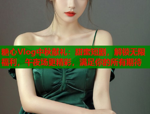 糖心Vlog中秋献礼：甜蜜短剧，解锁无限福利，午夜场更精彩，满足你的所有期待  第1张