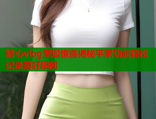 糖心vlog圣诞惊喜揭秘平家功能轻松记录美好瞬间  第1张