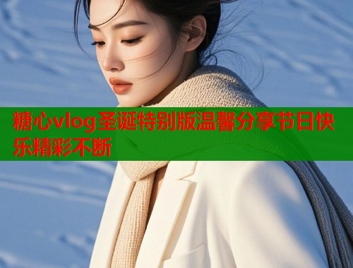 糖心vlog圣诞特别版温馨分享节日快乐精彩不断  第1张