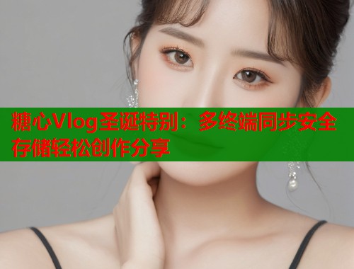糖心Vlog圣诞特别：多终端同步安全存储轻松创作分享  第1张