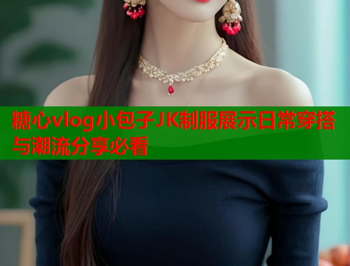 糖心vlog小包子JK制服展示日常穿搭与潮流分享必看  第2张