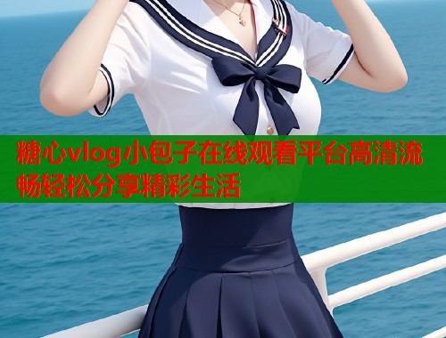 糖心vlog小包子在线观看平台高清流畅轻松分享精彩生活  第1张