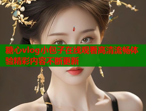 糖心vlog小包子在线观看高清流畅体验精彩内容不断更新  第1张