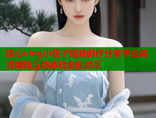 糖心vlog小包子视频创作分享平台高清编辑互动体验全能助手  第1张
