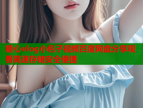 糖心vlog小包子视频百度网盘分享观看高速存储安全便捷  第1张