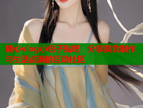 糖心vlog小包子贴吧：分享美食制作与生活点滴的互动社区  第1张