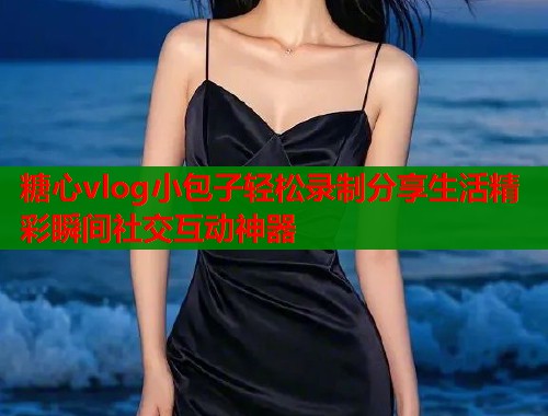 糖心vlog小包子轻松录制分享生活精彩瞬间社交互动神器  第1张
