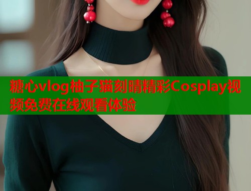糖心vlog柚子猫刻晴精彩Cosplay视频免费在线观看体验  第2张