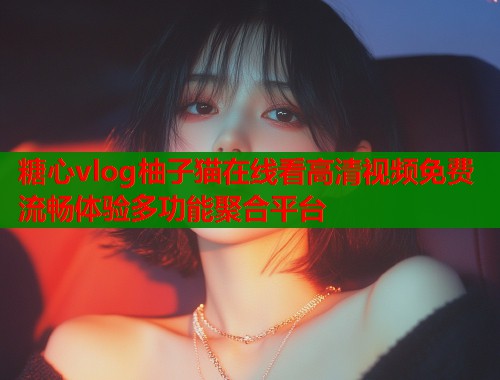 糖心vlog柚子猫在线看高清视频免费流畅体验多功能聚合平台  第1张