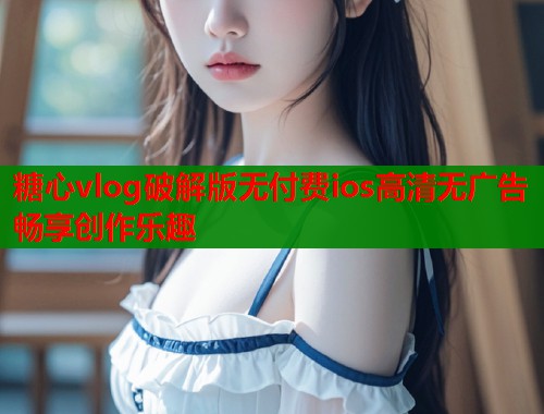 糖心vlog破解版无付费ios高清无广告畅享创作乐趣  第1张