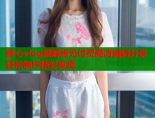 糖心vlog破解版无付费高清编辑分享轻松制作精彩视频  第1张