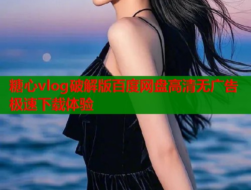 糖心vlog破解版百度网盘高清无广告极速下载体验  第2张