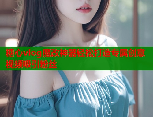 糖心vlog魔改神器轻松打造专属创意视频吸引粉丝  第1张